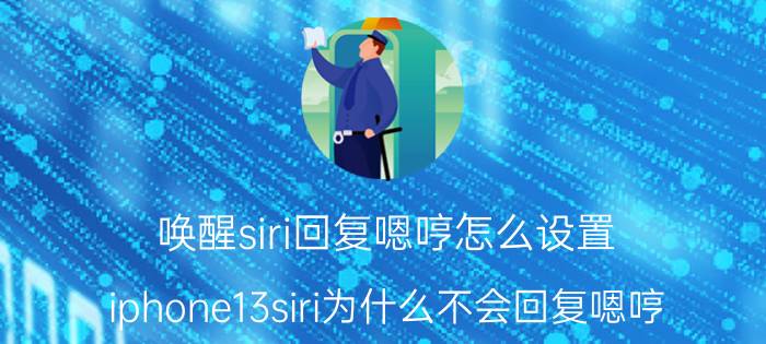 唤醒siri回复嗯哼怎么设置 iphone13siri为什么不会回复嗯哼？